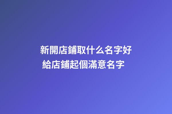 新開店鋪取什么名字好 給店鋪起個滿意名字-第1張-店鋪起名-玄機派